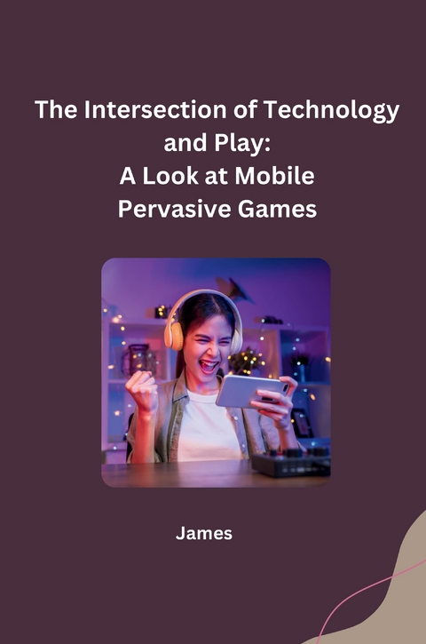 The Intersection of Technology and Play: A Look at Mobile Pervasive Games -  James