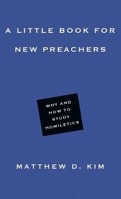 A Little Book for New Preachers &ndash; Why and How to Study Homiletics - Matthew D. Kim
