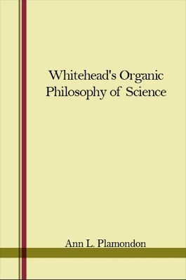 Whitehead's Organic Philosophy of Science - Ann L. Plamondon