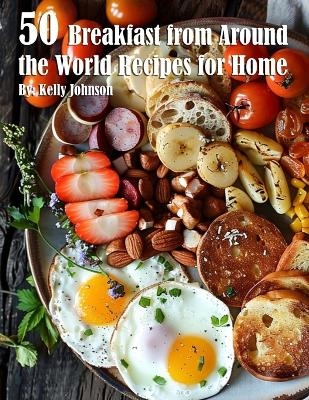 50 Breakfast from Around the World Recipes for Home - Kelly Johnson