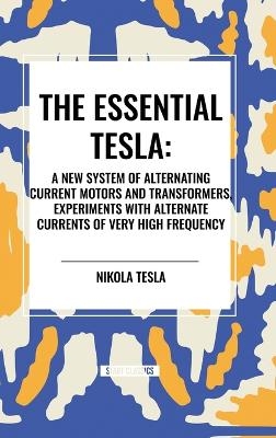 Essential Tesla: A New System of Alternating Current Motors and Transformers, Experiments with Alternate Currents of Very High Frequenc