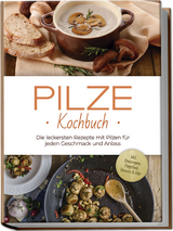 Pilze Kochbuch: Die leckersten Rezepte mit Pilzen f&uuml;r jeden Geschmack und Anlass - inkl. Brotrezepten, Fingerfood, Desserts & Dips - Sabine Kerstens