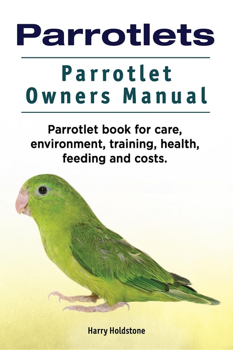 Parrotlets. Parrotlet Owners Manual. Parrotlet Book for Care, Environment, Training, Health, Feeding and Costs. - Harry Holdstone