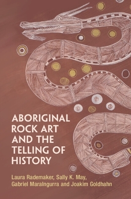 Aboriginal Rock Art and the Telling of History - Laura Rademaker, Sally K. May, Gabriel Maralngurra, Joakim Goldhahn