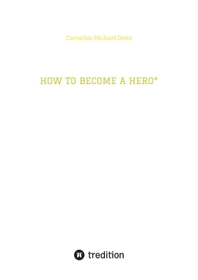 HOW TO BECOME A HERO* - Cornelius Michael Oette