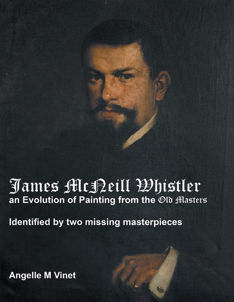 James McNeill Whistler an Evolution of Painting from the Old Masters: Identified By Two Missing Masterpieces -  Angelle M Vinet