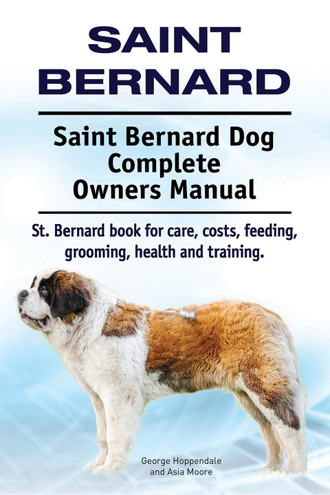 Saint Bernard. Saint Bernard Dog Complete Owners Manual. St. Bernard book for care, costs, feeding, grooming, health and training. - George Hoppendale, Asia Moore