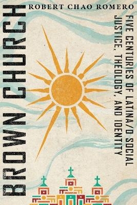 Brown Church &ndash; Five Centuries of Latina/o Social Justice, Theology, and Identity - Robert Chao Romero