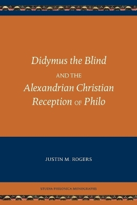 Didymus the Blind and the Alexandrian Christian Reception of Philo - Justin M Rogers