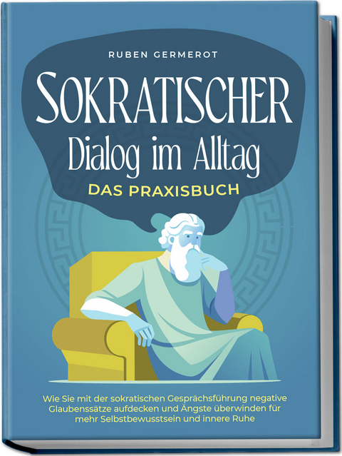 Sokratischer Dialog im Alltag - Das Praxisbuch: Wie Sie mit der sokratischen Gespr&auml;chsf&uuml;hrung negative Glaubenss&auml;tze aufdecken und &Auml;ngste &uuml;berwinden f&uuml;r mehr Selbstbewusstsein und innere Ruhe - Ruben Germerot