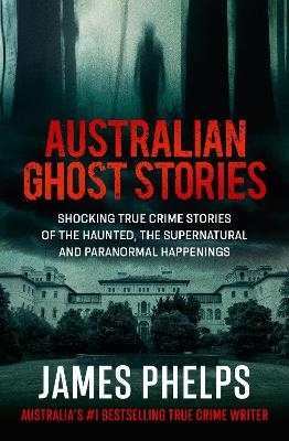 Australian Ghost Stories: New haunting true crime stories of the supernatural and paranormal from the bestselling author of AUSTRALIA'S MOST INFAMO - James Phelps