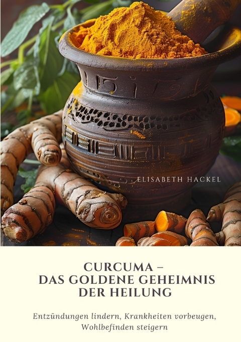 Curcuma &ndash; Das goldene Geheimnis der Heilung - Elisabeth Hackel