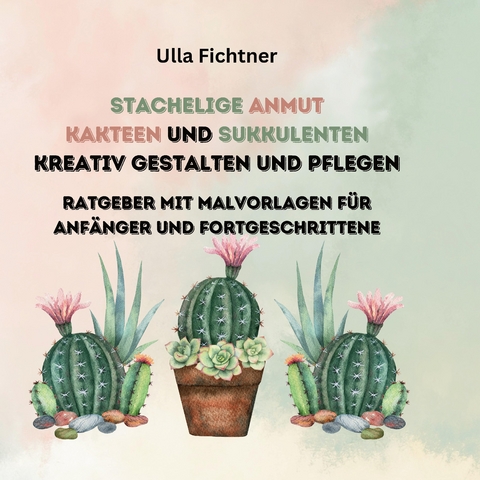Stachelige Schönheiten- Kakteen und Sukkulenten kreativ gestalten und pflegen - Ulla Fichtner