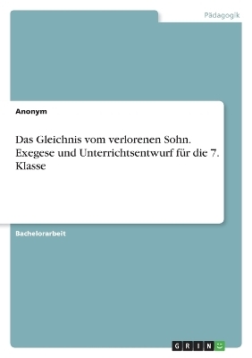 Das Gleichnis vom verlorenen Sohn. Exegese und Unterrichtsentwurf fÃ¼r die 7. Klasse -  Anonymous