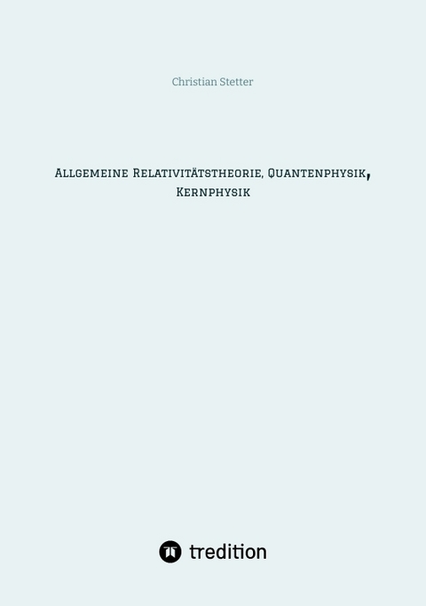 Allgemeine Relativitätstheorie, Quantenphysik, Kernphysik - Christian Stetter