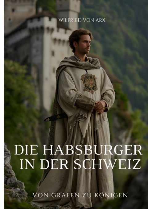 Die Habsburger in der Schweiz - Wilfried von Arx