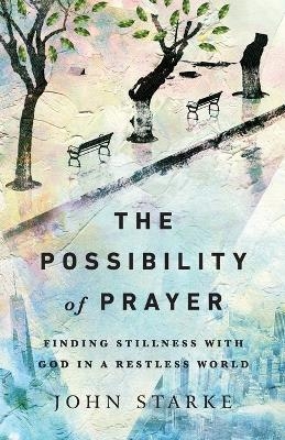 The Possibility of Prayer &ndash; Finding Stillness with God in a Restless World - John Starke
