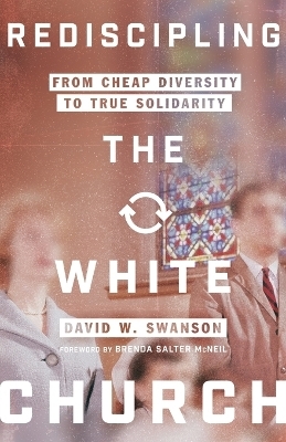 Rediscipling the White Church &ndash; From Cheap Diversity to True Solidarity - David W. Swanson, Brenda Salter McNeil