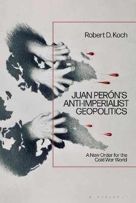Juan Per&oacute;n&rsquo;s Anti-Imperialist Geopolitics - Robert D. Koch