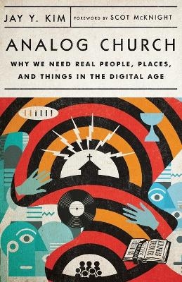Analog Church &ndash; Why We Need Real People, Places, and Things in the Digital Age - Jay Y. Kim, Scot McKnight