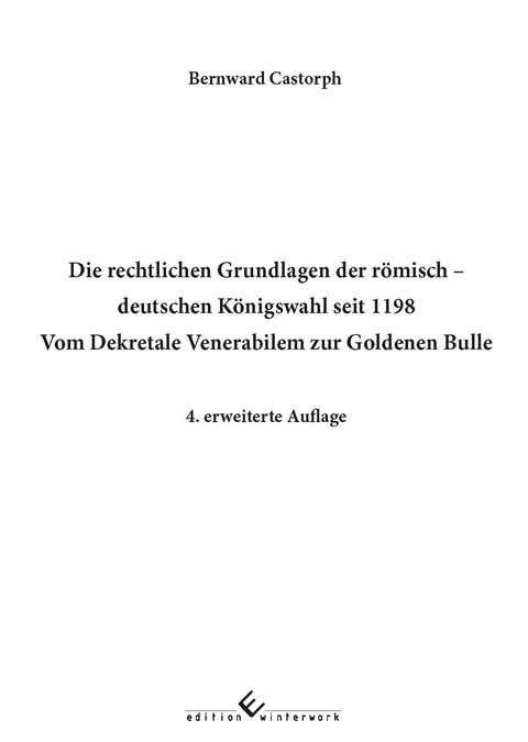Die rechtlichen Grundlagen der r&ouml;misch - deutschen K&ouml;nigswahl seit 1198 Vom Dekretale Venerabilem zur Goldenen Bulle - Bernward Castorph