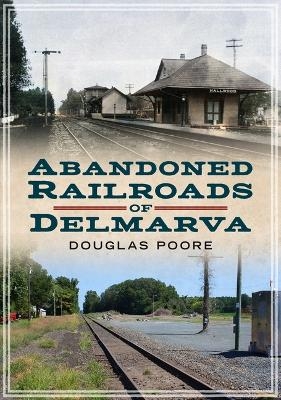 Abandoned Railroads of Delmarva - Douglas Poore