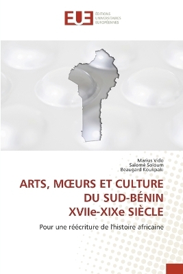 ARTS, MOEURS ET CULTURE DU SUD-B&Eacute;NIN XVIIe-XIXe SI&Egrave;CLE - Marius VIDO, Salom&eacute; Soloum, Beaugard Koukpaki