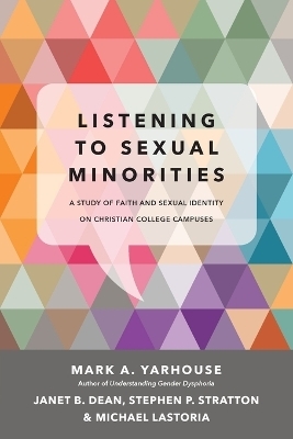 Listening to Sexual Minorities &ndash; A Study of Faith and Sexual Identity on Christian College Campuses - Mark A. Yarhouse, Janet B. Dean, Stephen P. Stratton, Michael Lastoria