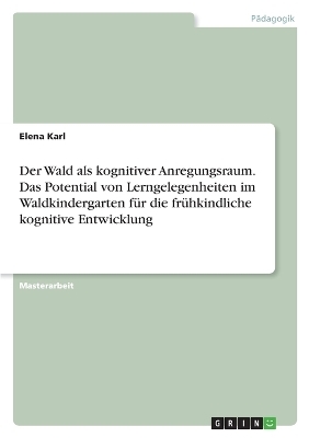 Der Wald als kognitiver Anregungsraum. Das Potential von Lerngelegenheiten im Waldkindergarten f&Atilde;&frac14;r die fr&Atilde;&frac14;hkindliche kognitive Entwicklung - Elena Karl