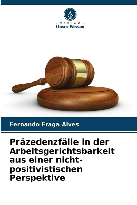 Pr&auml;zedenzf&auml;lle in der Arbeitsgerichtsbarkeit aus einer nicht-positivistischen Perspektive - Fernando Fraga Alves