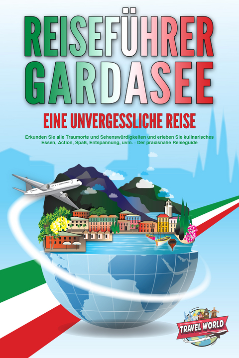 REISEF&Uuml;HRER GARDASEE - Eine unvergessliche Reise: Erkunden Sie alle Traumorte und Sehensw&uuml;rdigkeiten und erleben Sie kulinarisches Essen, Action, Spa&szlig;, Entspannung, uvm. - Der praxisnahe Reiseguide - Travel World