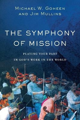 The Symphony of Mission &ndash; Playing Your Part in God`s Work in the World - Michael W. Goheen, Jim Mullins