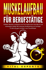 MUSKELAUFBAU F&Uuml;R BERUFST&Auml;TIGE: Effektiv Muskeln aufbauen und Fett verbrennen trotz Beruf und stressigem Alltag! Mit cleverem Krafttraining und richtiger Ern&auml;hrung ganz einfach zum Traumk&ouml;rper - Vital Experts