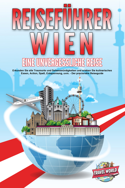 REISEF&Uuml;HRER WIEN - Eine unvergessliche Reise: Erkunden Sie alle Traumorte und Sehensw&uuml;rdigkeiten und erleben Sie kulinarisches Essen, Action, Spa&szlig;, Entspannung, uvm. - Der praxisnahe Reiseguide - Travel World