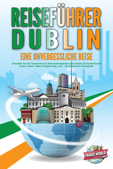 REISEF&Uuml;HRER DUBLIN - Eine unvergessliche Reise: Erkunden Sie alle Traumorte und Sehensw&uuml;rdigkeiten und erleben Sie kulinarisches Essen, Action, Spa&szlig;, Entspannung, uvm. - Der praxisnahe Reiseguide - Travel World