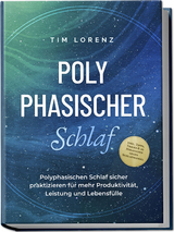 Polyphasischer Schlaf: Polyphasischen Schlaf sicher praktizieren f&uuml;r mehr Produktivit&auml;t, Leistung und Lebensf&uuml;lle - inkl. Tipps, Tricks & 10 Strategien gegen Schlafmangel - Tim Lorenz