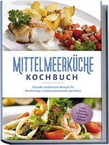 Mittelmeerk&uuml;che Kochbuch: Schnelle mediterrane Rezepte f&uuml;r Berufst&auml;tige zu jedem Geschmack und Anlass - inkl. Snacks, Salate und veganer Rezepte - Birte Steinbacher