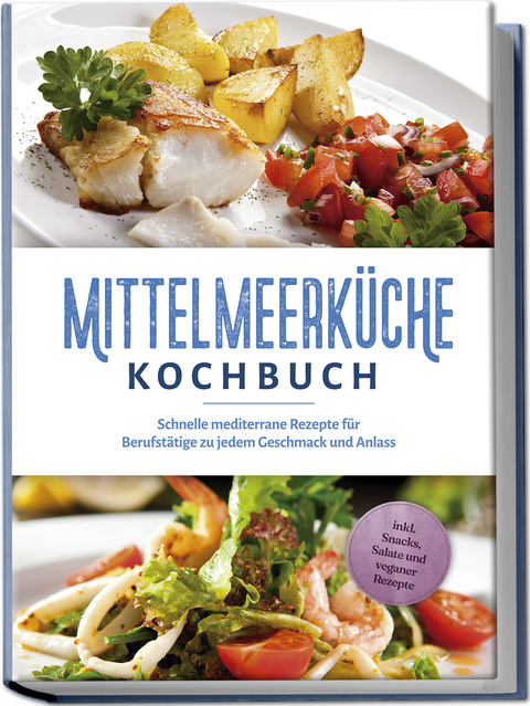 Mittelmeerk&uuml;che Kochbuch: Schnelle mediterrane Rezepte f&uuml;r Berufst&auml;tige zu jedem Geschmack und Anlass - inkl. Snacks, Salate und veganer Rezepte - Birte Steinbacher
