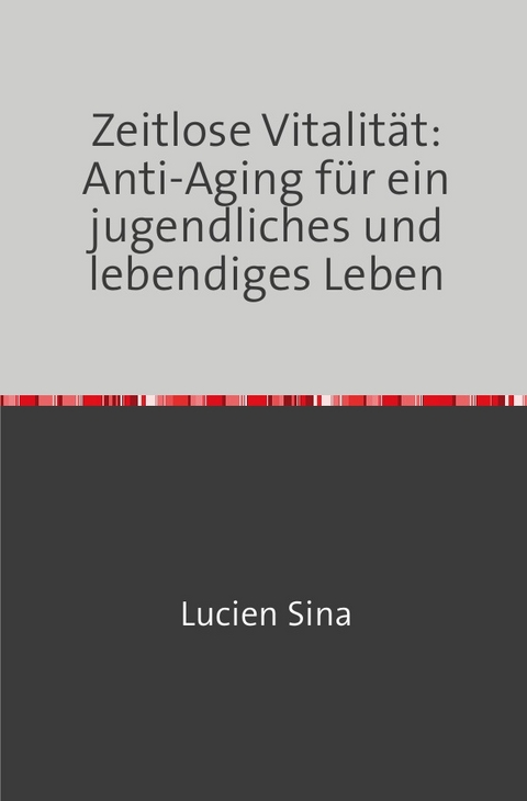 Zeitlose Vitalit&auml;t: Anti-Aging f&uuml;r ein jugendliches und lebendiges Leben - Lucien Sina