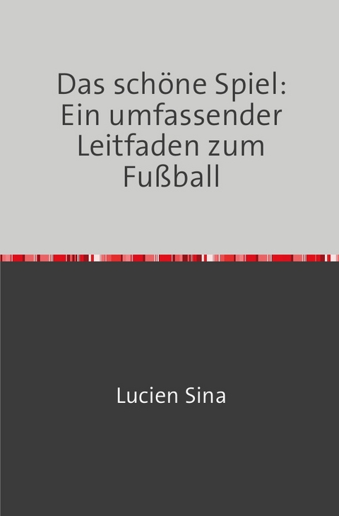 Das sch&ouml;ne Spiel: Ein umfassender Leitfaden zum Fu&szlig;ball - Lucien Sina