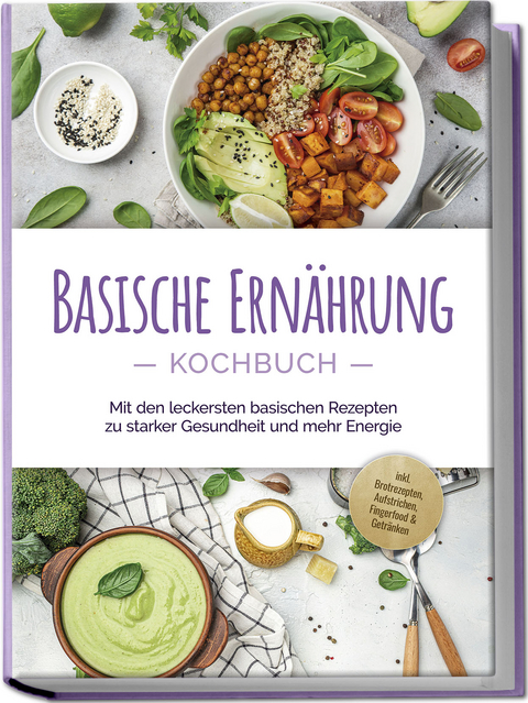 Basische Ern&auml;hrung Kochbuch: Mit den leckersten basischen Rezepten zu starker Gesundheit und mehr Energie - inkl. Brotrezepten, Aufstrichen, Fingerfood & Getr&auml;nken - Iris R&uuml;berg