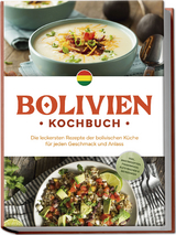Bolivien Kochbuch: Die leckersten Rezepte der bolivischen K&uuml;che f&uuml;r jeden Geschmack und Anlass - inkl. Brotrezepten, Fingerfood, Aufstrichen & Getr&auml;nken - Laura Condori