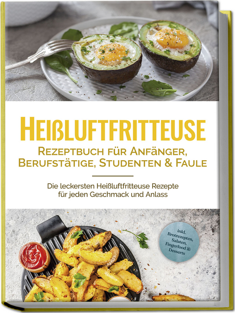 Hei&szlig;luftfritteuse Rezeptbuch f&uuml;r Anf&auml;nger, Berufst&auml;tige, Studenten & Faule: Die leckersten Hei&szlig;luftfritteuse Rezepte f&uuml;r jeden Geschmack und Anlass - inkl. Brotrezepten, Salaten, Fingerfood & Desserts - Anna-Lena Gerber