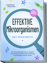 Effektive Mikroorganismen - Das Praxisbuch: Die Komplettanleitung zur sicheren Anwendung von EM in der Ern&auml;hrung, K&ouml;rperpflege, Haus & Garten - inkl. 30 EM Hausrezepten - Corinna Frieling