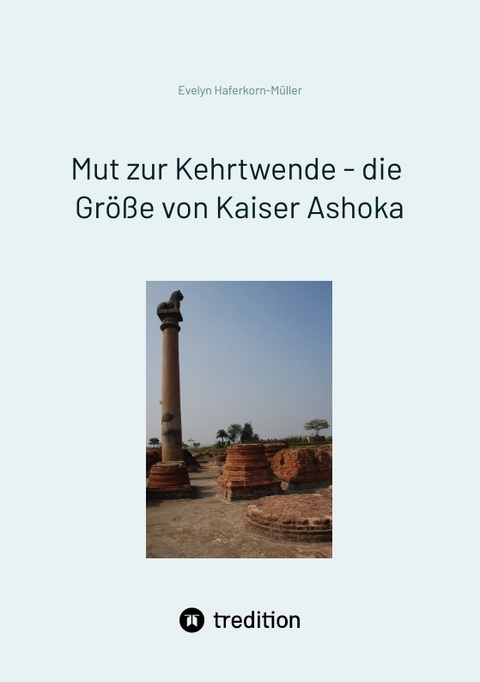 Mut zur Kehrtwende - die Gr&ouml;&szlig;e von Kaiser Ashoka - Evelyn Haferkorn-M&uuml;ller