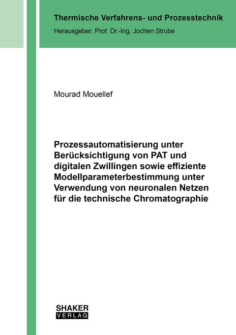Prozessautomatisierung unter Ber&uuml;cksichtigung von PAT und digitalen Zwillingen sowie effiziente Modellparameterbestimmung unter Verwendung von neuronalen Netzen f&uuml;r die technische Chromatographie - Mourad Mouellef