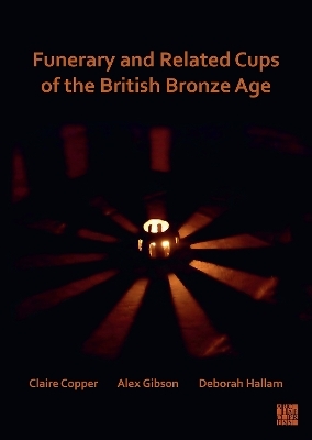 Funerary and Related Cups of the British Bronze Age - Claire Copper, Alex Gibson, Deborah Hallam