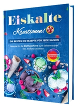 Eiskalte Kreationen: Die besten Eis Rezepte f&uuml;r jede Saison - Rezepte f&uuml;r die Eismaschine zum Selbermachen | Inkl. Parfaits & Sorbets