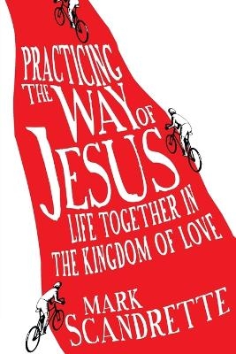 Practicing the Way of Jesus &ndash; Life Together in the Kingdom of Love - Mark Scandrette