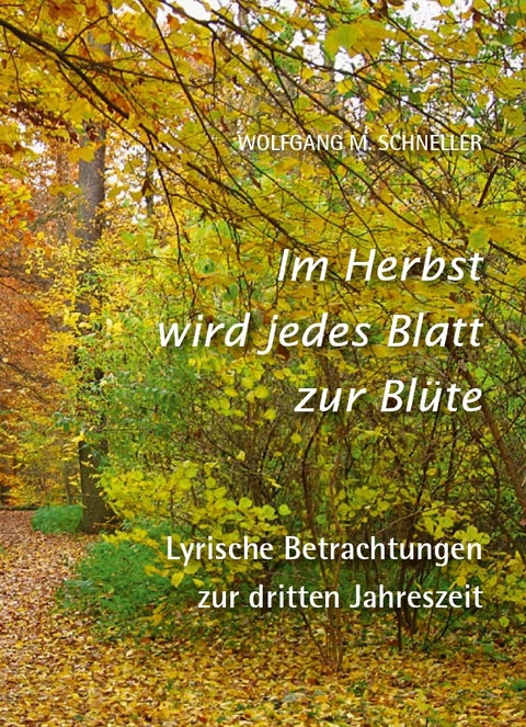 Im Herbst wird jedes Blatt zur Bl&uuml;te &ndash; Lyrische Betrachtungen zur dritten Jahreszeit - Wolfgang M. Schneller